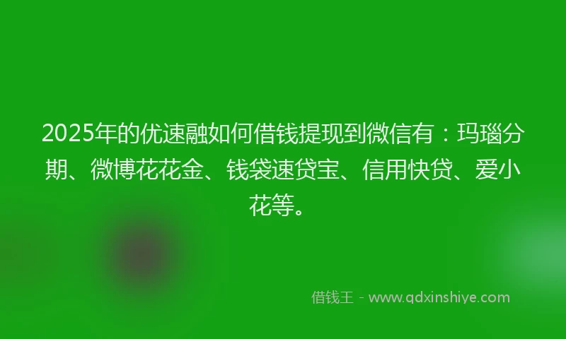 2025年的优速融如何借钱提现到微信有:玛瑙分期、微博花花金、钱袋速贷宝、信用快贷、爱小花等。