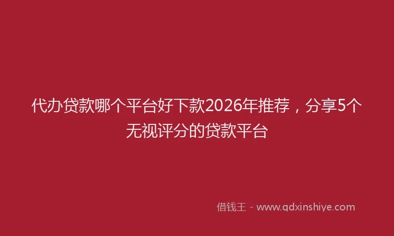 代办贷款哪个平台好下款2026年推荐，分享5个无视评分的贷款平台