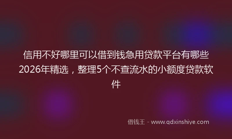 信用不好哪里可以借到钱急用贷款平台有哪些2026年精选，整理5个不查流水的小额度贷款软件