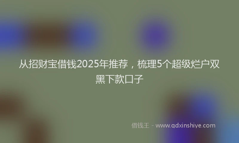 从招财宝借钱2025年推荐，梳理5个超级烂户双黑下款口子
