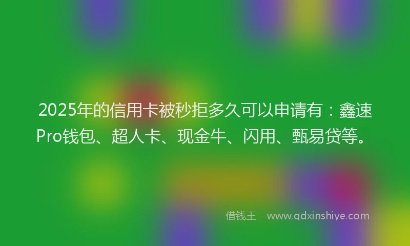 2025年的信用卡被秒拒多久可以申请有：鑫速Pro钱包、超人卡、现金牛、闪用、甄易贷等。