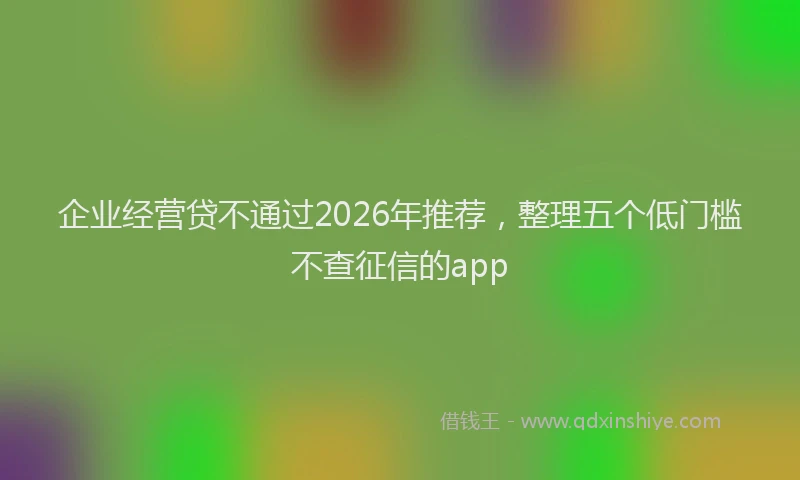 企业经营贷不通过2026年推荐，整理五个低门槛不查征信的app