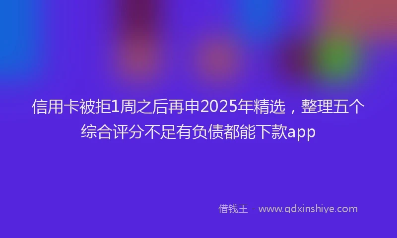 信用卡被拒1周之后再申2025年精选，整理五个综合评分不足有负债都能下款app
