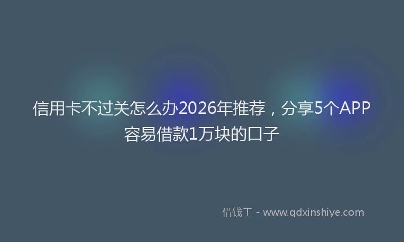 信用卡不过关怎么办2026年推荐，分享5个APP容易借款1万块的口子