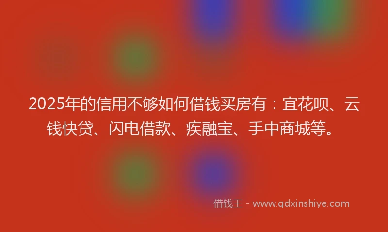 2025年的信用不够如何借钱买房有：宜花呗、云钱快贷、闪电借款、疾融宝、手中商城等。