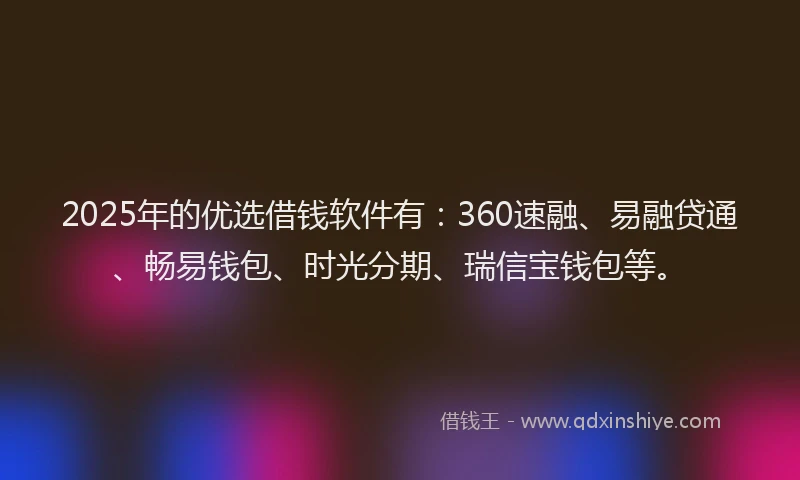 2025年的优选借钱软件有：360速融、易融贷通、畅易钱包、时光分期、瑞信宝钱包等。