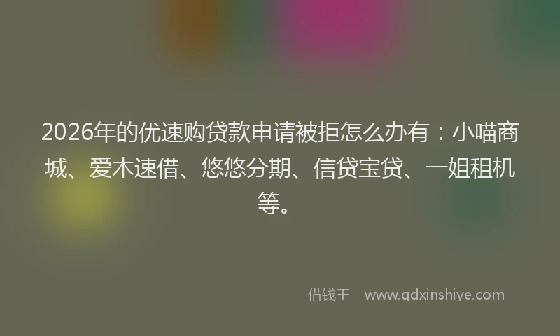 2026年的优速购贷款申请被拒怎么办有：小喵商城、爱木速借、悠悠分期、信贷宝贷、一姐租机等。