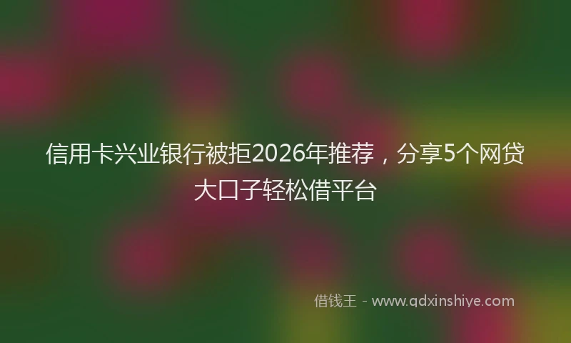 信用卡兴业银行被拒2026年推荐，分享5个网贷大口子轻松借平台