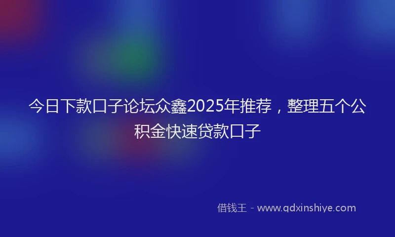 今日下款口子论坛众鑫2025年推荐，整理五个公积金快速贷款口子