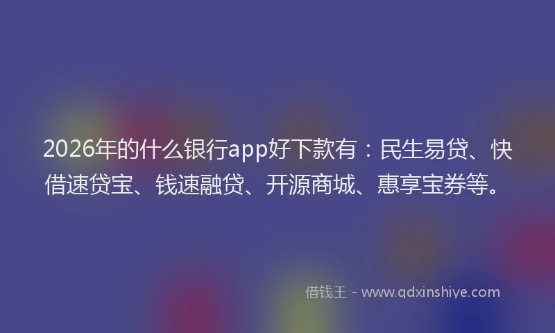 2026年的什么银行app好下款有:民生易贷、快借速贷宝、钱速融贷、开源商城、惠享宝券等。