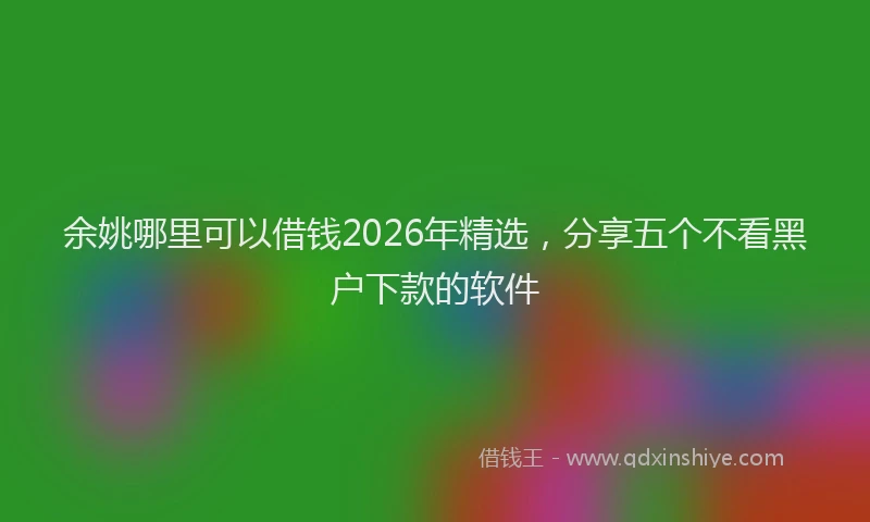 余姚哪里可以借钱2026年精选，分享五个不看黑户下款的软件