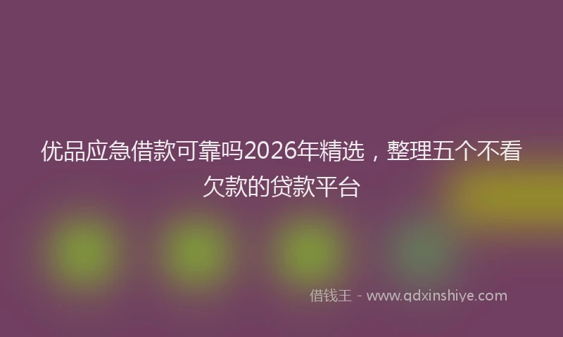 优品应急借款可靠吗2026年精选，整理五个不看欠款的贷款平台