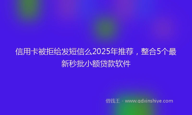 信用卡被拒给发短信么2025年推荐，整合5个最新秒批小额贷款软件