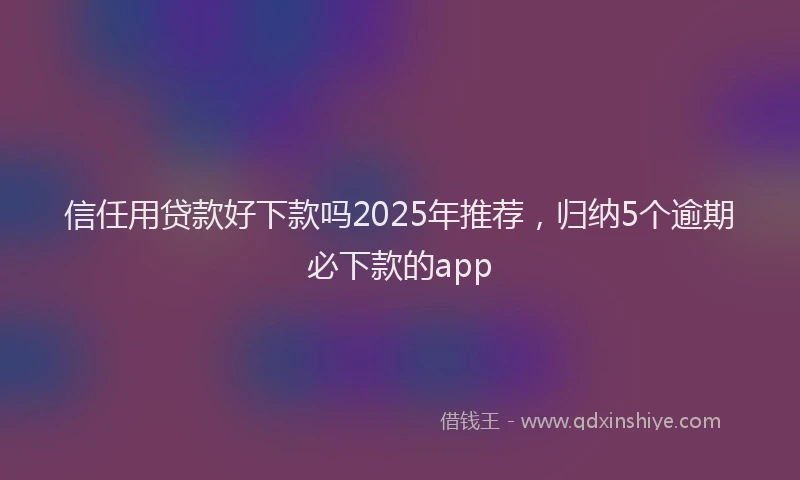 信任用贷款好下款吗2025年推荐，归纳5个逾期必下款的app
