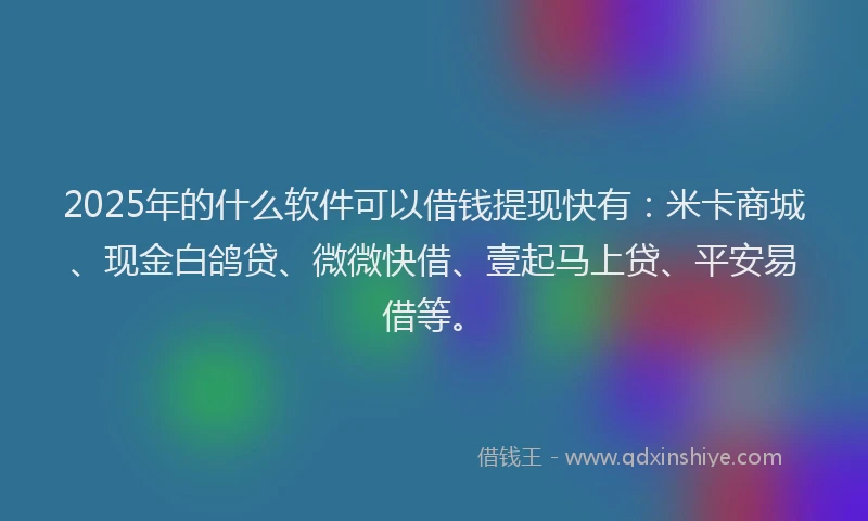 2025年的什么软件可以借钱提现快有：米卡商城、现金白鸽贷、微微快借、壹起马上贷、平安易借等。