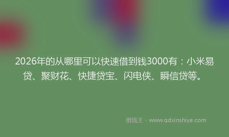2026年的从哪里可以快速借到钱3000有：小米易贷、聚财花、快捷贷宝、闪电侠、瞬信贷等。