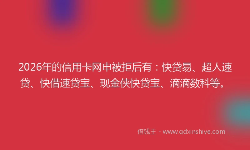 2026年的信用卡网申被拒后有:快贷易、超人速贷、快借速贷宝、现金侠快贷宝、滴滴数科等。