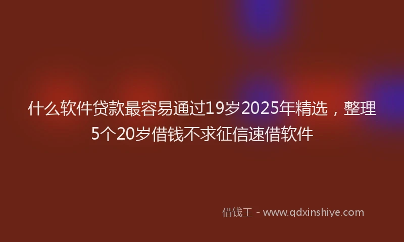 什么软件贷款最容易通过19岁2025年精选，整理5个20岁借钱不求征信速借软件