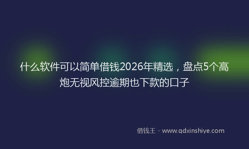 什么软件可以简单借钱2026年精选，盘点5个高炮无视风控逾期也下款的口子