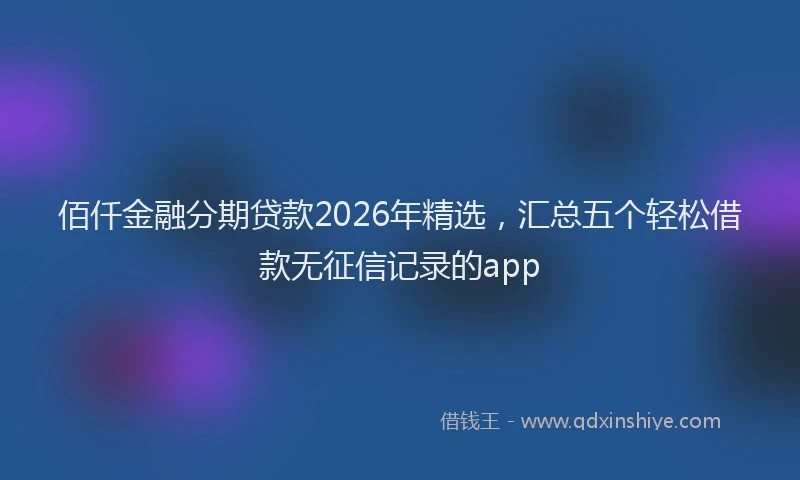 佰仟金融分期贷款2026年精选，汇总五个轻松借款无征信记录的app