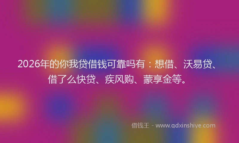 2026年的你我贷借钱可靠吗有:想借、沃易贷、借了么快贷、疾风购、蒙享金等。