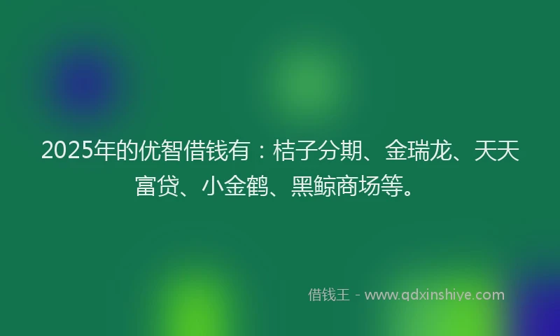 2025年的优智借钱有：桔子分期、金瑞龙、天天富贷、小金鹤、黑鲸商场等。