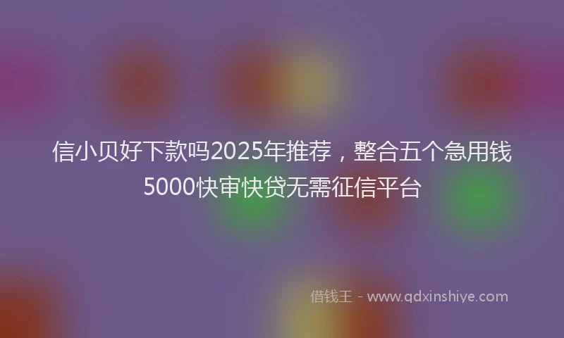 信小贝好下款吗2025年推荐，整合五个急用钱5000快审快贷无需征信平台