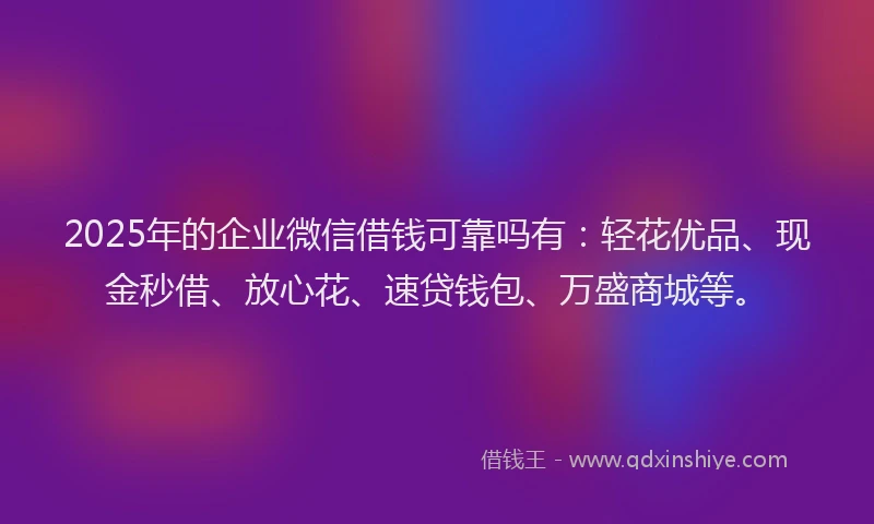 2025年的企业微信借钱可靠吗有：轻花优品、现金秒借、放心花、速贷钱包、万盛商城等。