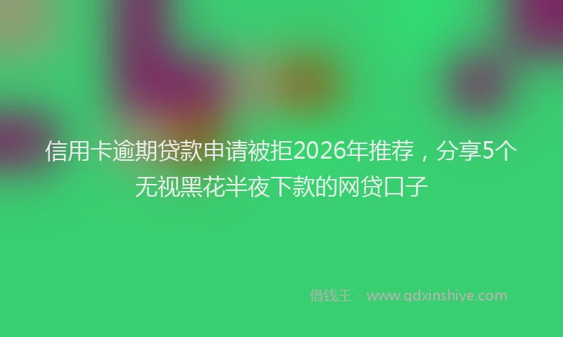 信用卡逾期贷款申请被拒2026年推荐，分享5个无视黑花半夜下款的网贷口子