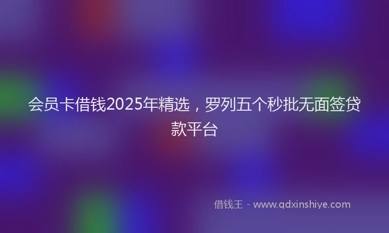 会员卡借钱2025年精选,罗列五个秒批无面签贷款平台