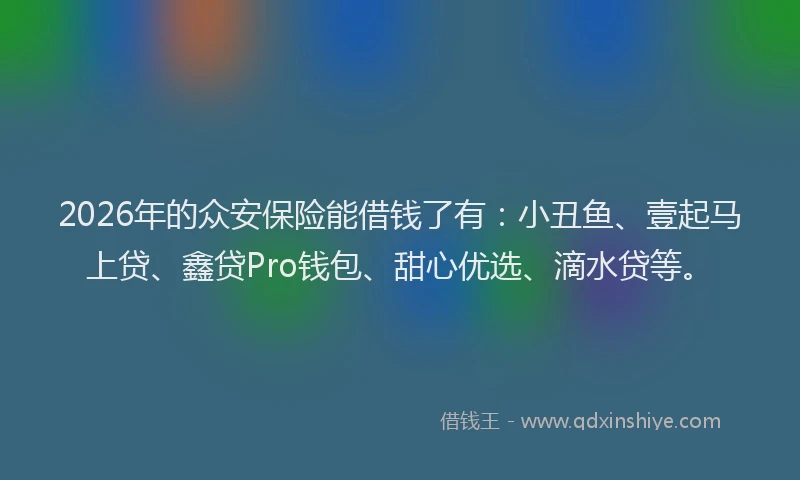 2026年的众安保险能借钱了有：小丑鱼、壹起马上贷、鑫贷Pro钱包、甜心优选、滴水贷等。