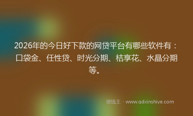 2026年的今日好下款的网贷平台有哪些软件有：口袋金、任性贷、时光分期、桔享花、水晶分期等。