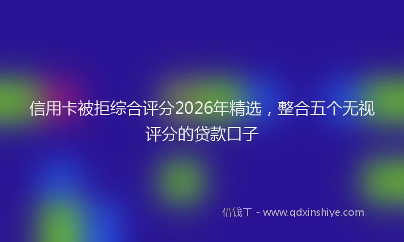 信用卡被拒综合评分2026年精选，整合五个无视评分的贷款口子
