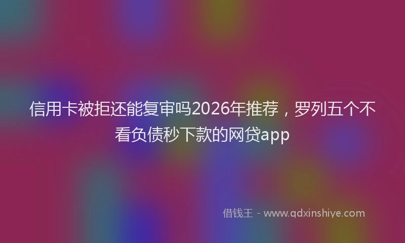 信用卡被拒还能复审吗2026年推荐，罗列五个不看负债秒下款的网贷app