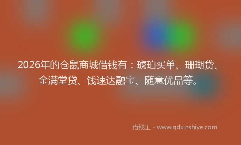 2026年的仓鼠商城借钱有：琥珀买单、珊瑚贷、金满堂贷、钱速达融宝、随意优品等。