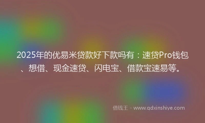 2025年的优易米贷款好下款吗有：速贷Pro钱包、想借、现金速贷、闪电宝、借款宝速易等。