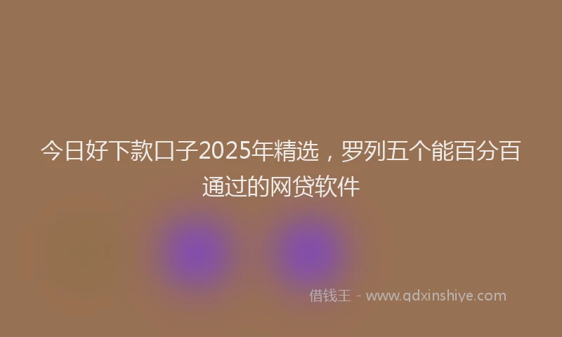 今日好下款口子2025年精选，罗列五个能百分百通过的网贷软件