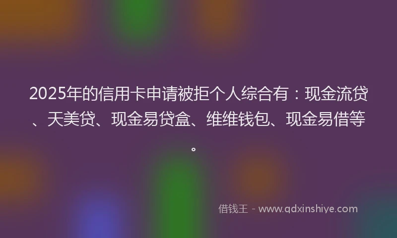 2025年的信用卡申请被拒个人综合有：现金流贷、天美贷、现金易贷盒、维维钱包、现金易借等。