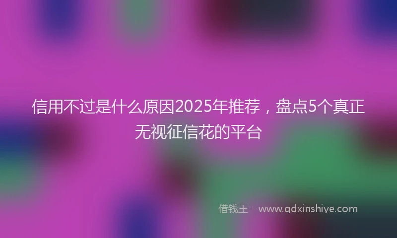 信用不过是什么原因2025年推荐，盘点5个真正无视征信花的平台