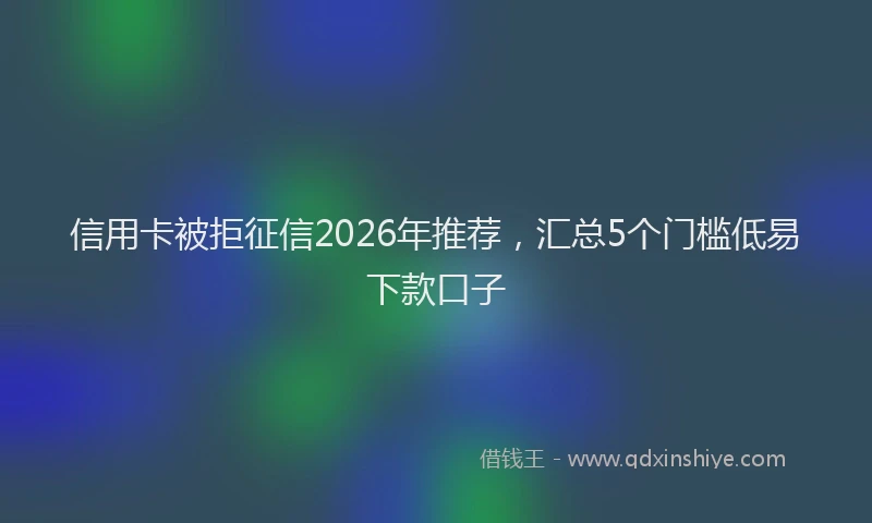 信用卡被拒征信2026年推荐，汇总5个门槛低易下款口子