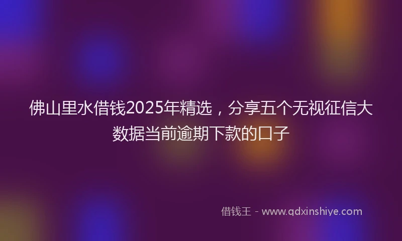 佛山里水借钱2025年精选，分享五个无视征信大数据当前逾期下款的口子