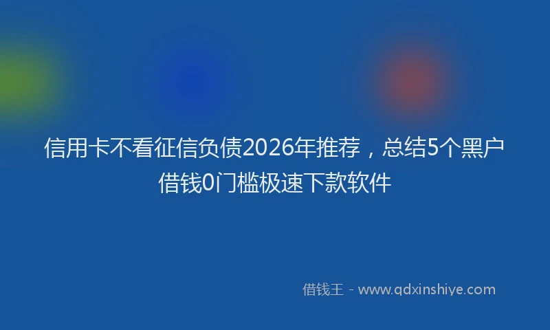信用卡不看征信负债2026年推荐，总结5个黑户借钱0门槛极速下款软件