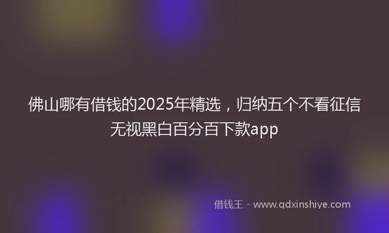 佛山哪有借钱的2025年精选，归纳五个不看征信无视黑白百分百下款app