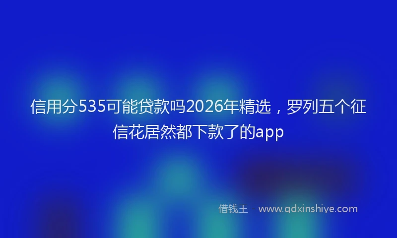 信用分535可能贷款吗2026年精选，罗列五个征信花居然都下款了的app