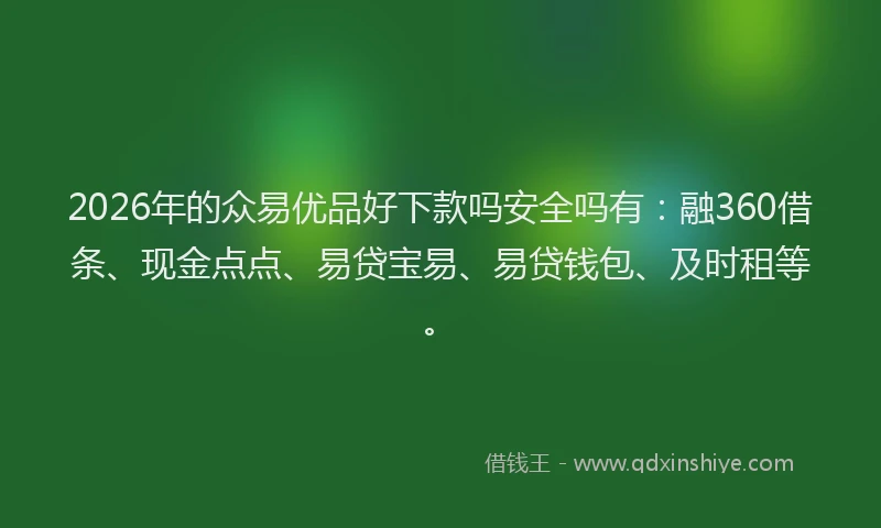 2026年的众易优品好下款吗安全吗有：融360借条、现金点点、易贷宝易、易贷钱包、及时租等。