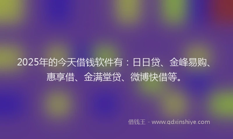 2025年的今天借钱软件有：日日贷、金峰易购、惠享借、金满堂贷、微博快借等。