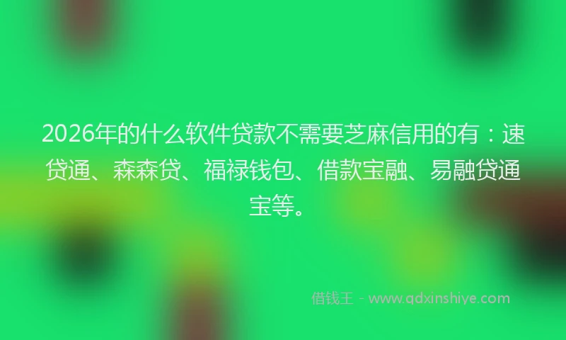 2026年的什么软件贷款不需要芝麻信用的有：速贷通、森森贷、福禄钱包、借款宝融、易融贷通宝等。