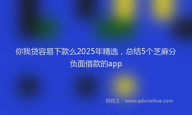 你我贷容易下款么2025年精选，总结5个芝麻分负面借款的app