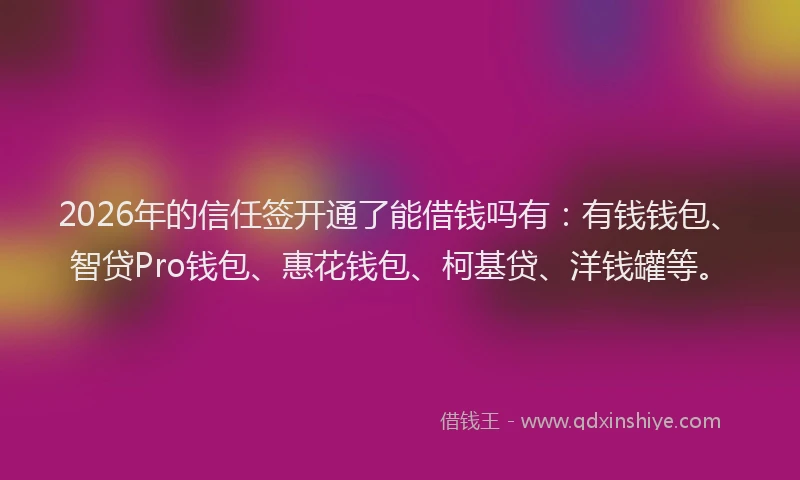 2026年的信任签开通了能借钱吗有：有钱钱包、智贷Pro钱包、惠花钱包、柯基贷、洋钱罐等。