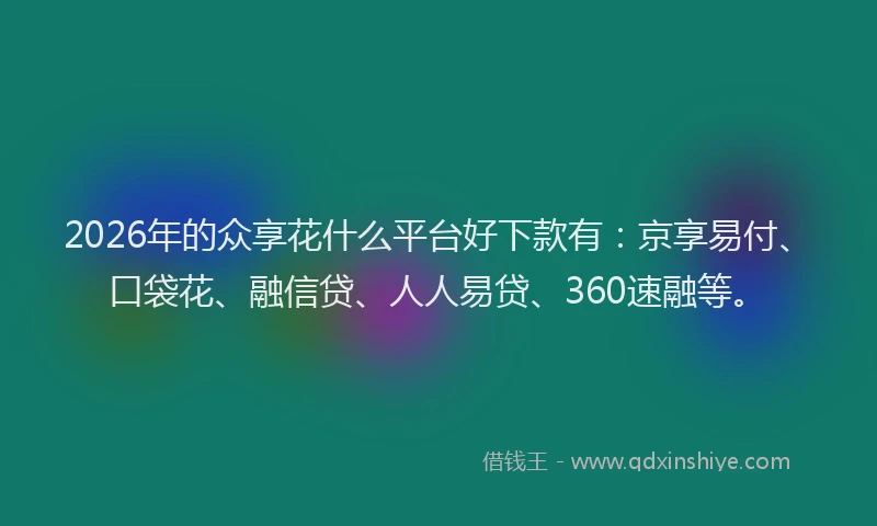 2026年的众享花什么平台好下款有:京享易付、口袋花、融信贷、人人易贷、360速融等。